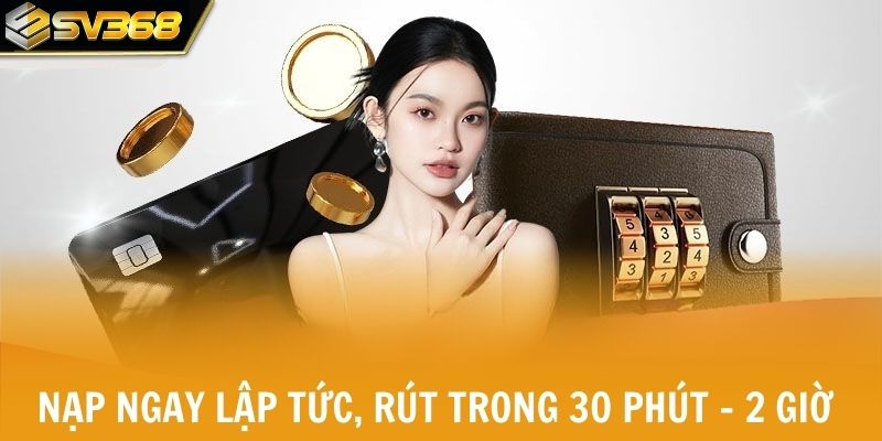 Nạp tiền ngay lập tức, rút tiền trong 30 phút - 2 giờ